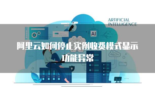 阿里云如何停止实例收费模式显示功能异常
