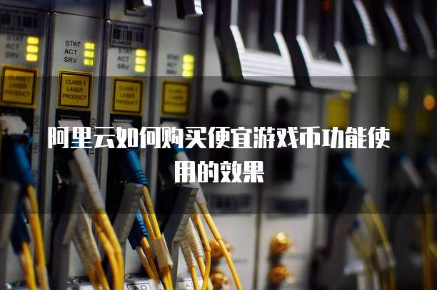 阿里云如何购买便宜游戏币功能使用的效果