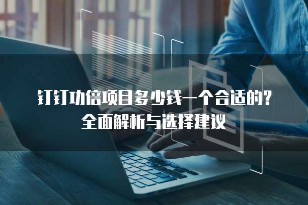 钉钉功倍项目多少钱一个合适的?全面解析与选择建议