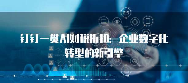 钉钉一贯AI财税折扣:企业数字化转型的新引擎