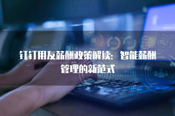 钉钉用友薪酬政策解读：智能薪酬管理的新范式