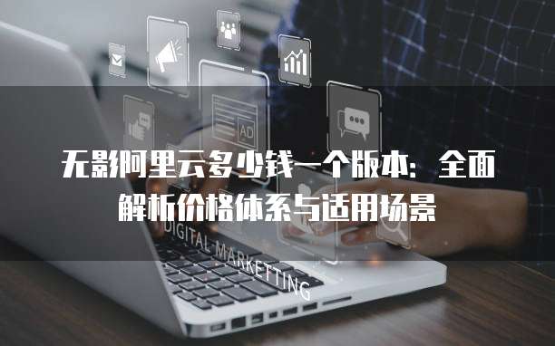 无影阿里云多少钱一个版本:全面解析价格体系与适用场景