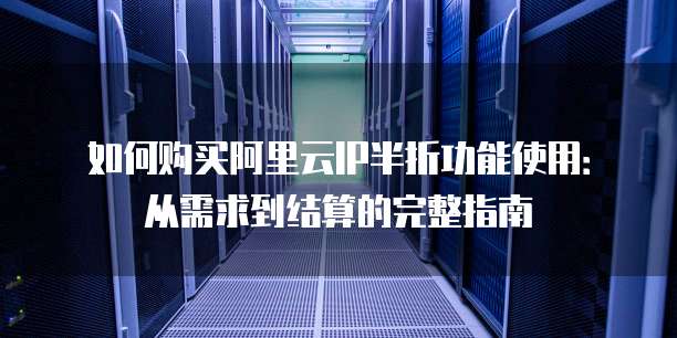 如何购买阿里云IP半折功能使用:从需求到结算的完整指南