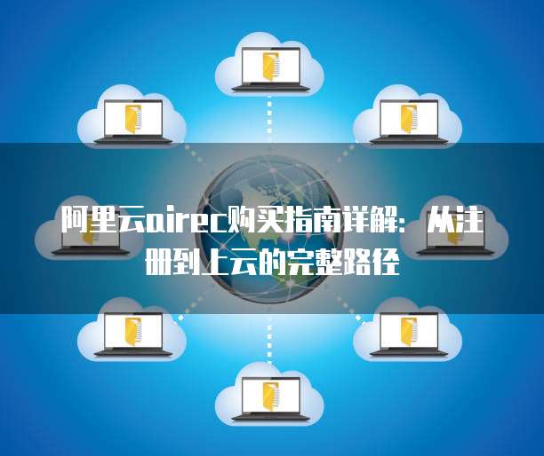 阿里云airec购买指南详解:从注册到上云的完整路径