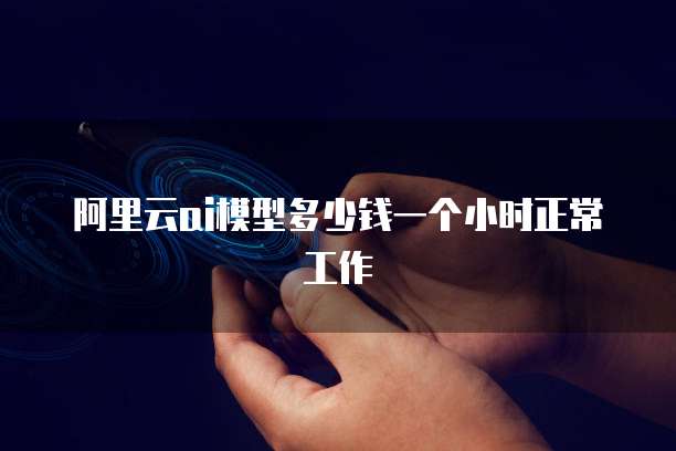 阿里云ai模型多少钱一个小时正常工作