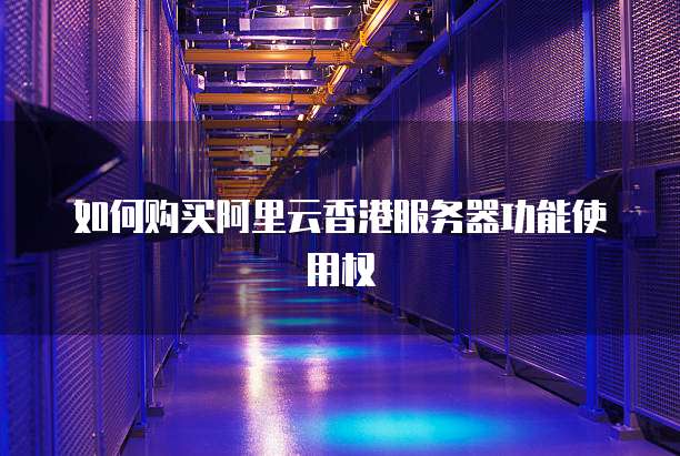 如何购买阿里云香港服务器功能使用权