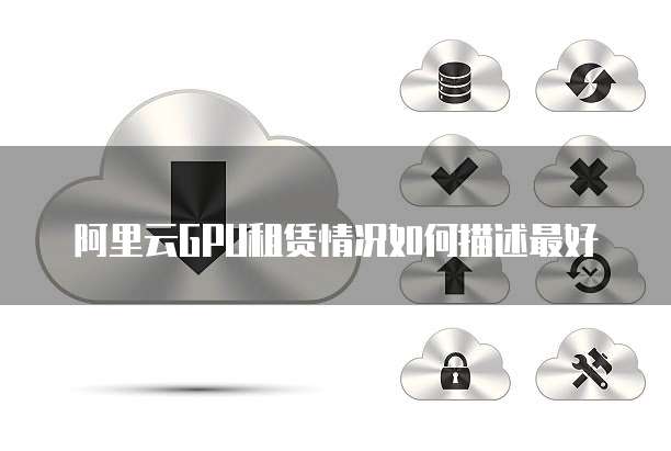 阿里云GPU租赁情况如何描述最好