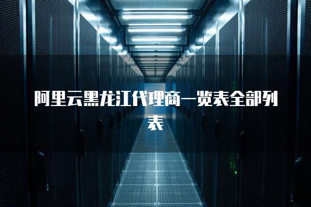 阿里云黑龙江代理商一览表全部列表