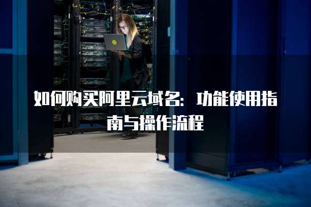 如何购买阿里云域名:功能使用指南与操作流程