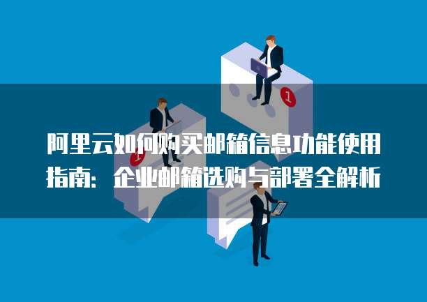 阿里云如何购买邮箱信息功能使用指南:企业邮箱选购与部署全解析