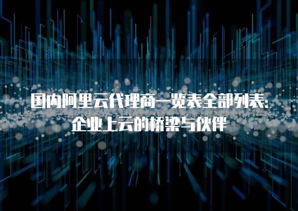 国内阿里云代理商一览表全部列表：企业上云的桥梁与伙伴
