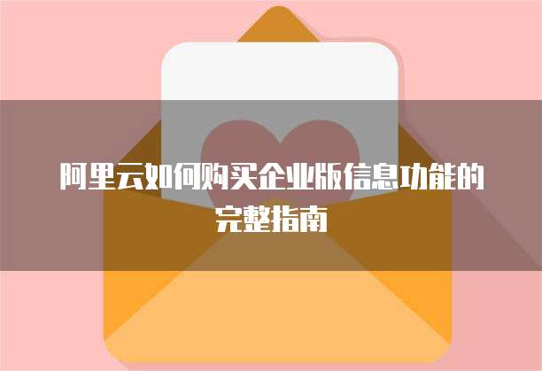 阿里云如何购买企业版信息功能的完整指南