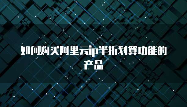 如何购买阿里云ip半折划算功能的产品