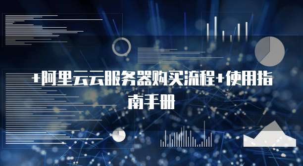 +阿里云云服务器购买流程+使用指南手册