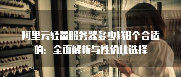 阿里云轻量服务器多少钱8个合适的:全面解析与性价比选择