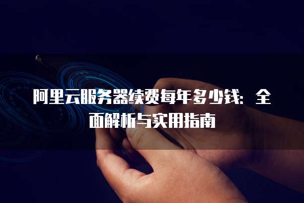 阿里云服务器续费每年多少钱：全面解析与实用指南