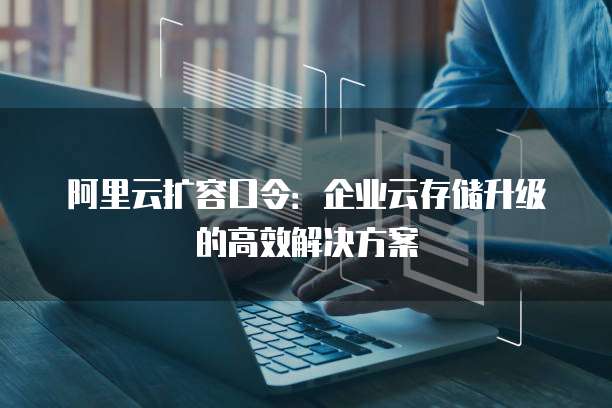 阿里云扩容口令：企业云存储升级的高效解决方案