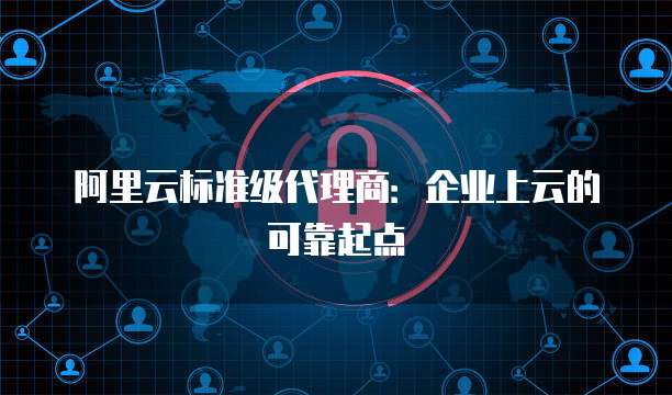 阿里云标准级代理商:企业上云的可靠起点