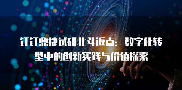 钉钉鼎捷试研北斗返点:数字化转型中的创新实践与价值探索