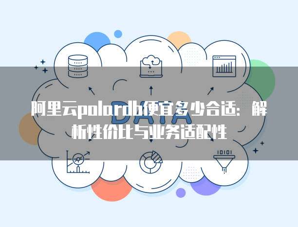 阿里云polardb便宜多少合适:解析性价比与业务适配性