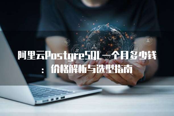 阿里云PostgreSQL一个月多少钱:价格解析与选型指南