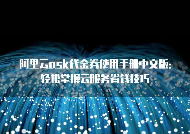 阿里云ask代金券使用手册中文版:轻松掌握云服务省钱技巧