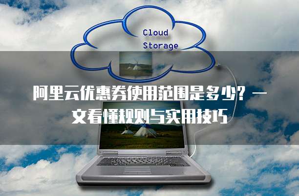 阿里云优惠券使用范围是多少？一文看懂规则与实用技巧