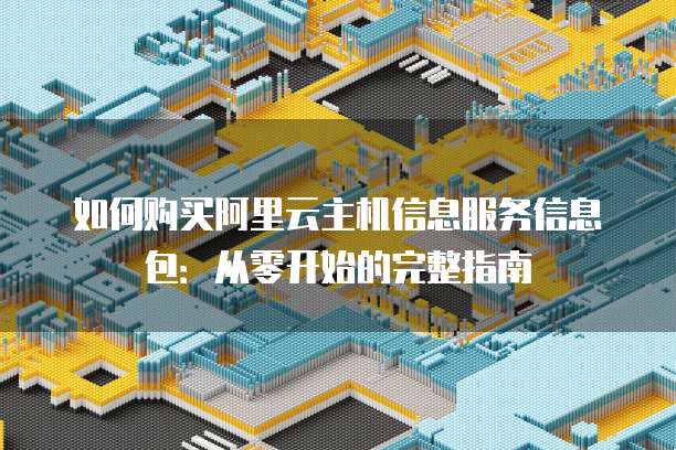 如何购买阿里云主机信息服务信息包:从零开始的完整指南