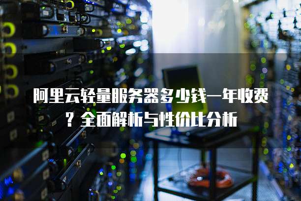 阿里云轻量服务器多少钱一年收费?全面解析与性价比分析