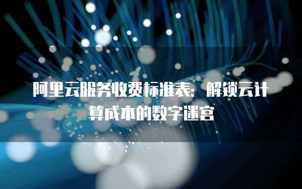 阿里云服务收费标准表:解锁云计算成本的数字迷宫