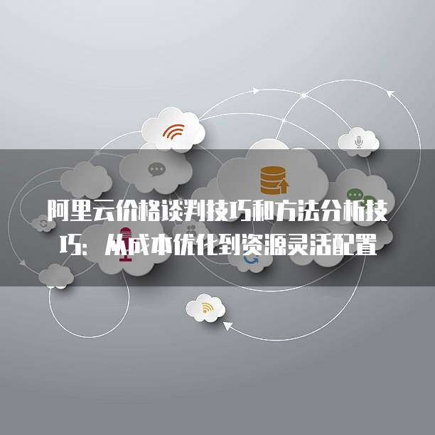 阿里云价格谈判技巧和方法分析技巧:从成本优化到资源灵活配置