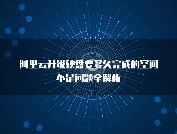阿里云升级硬盘要多久完成的空间不足问题全解析