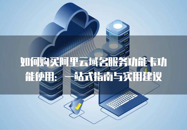 如何购买阿里云域名服务功能卡功能使用:一站式指南与实用建议
