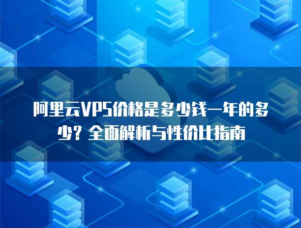 阿里云VPS价格是多少钱一年的多少?全面解析与性价比指南