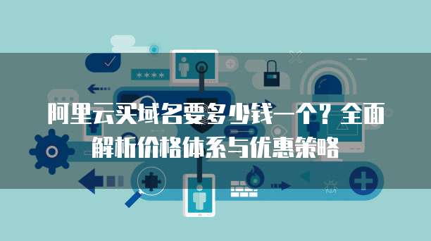 阿里云买域名要多少钱一个?全面解析价格体系与优惠策略