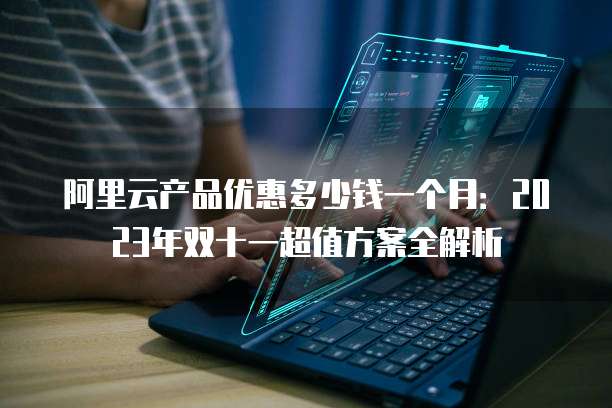 阿里云产品优惠多少钱一个月:2023年双十一超值方案全解析