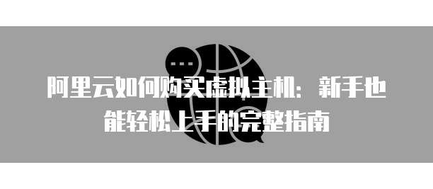 阿里云如何购买虚拟主机：新手也能轻松上手的完整指南