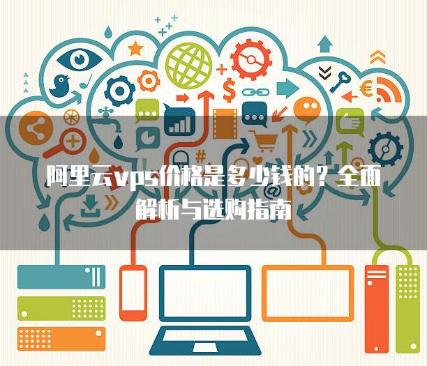 阿里云vps价格是多少钱的?全面解析与选购指南