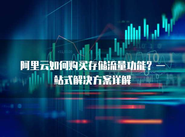 阿里云如何购买存储流量功能?一站式解决方案详解