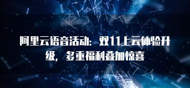 阿里云语音活动:双11上云体验升级,多重福利叠加惊喜