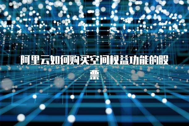 阿里云如何购买空间权益功能的股票