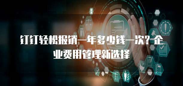 钉钉轻松报销一年多少钱一次?企业费用管理新选择