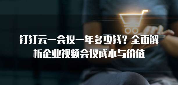 钉钉云一会议一年多少钱？全面解析企业视频会议成本与价值