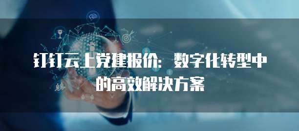 钉钉云上党建报价:数字化转型中的高效解决方案