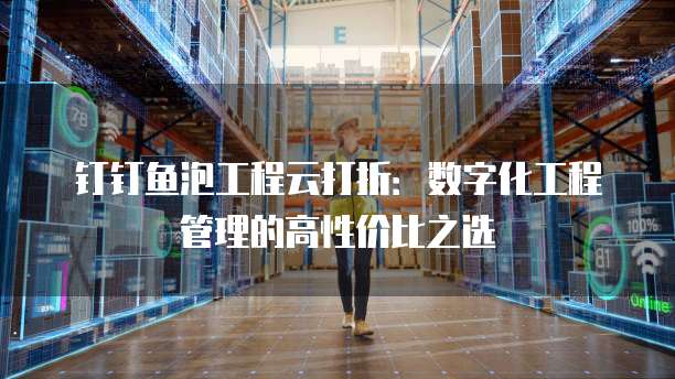 钉钉鱼泡工程云打折:数字化工程管理的高性价比之选