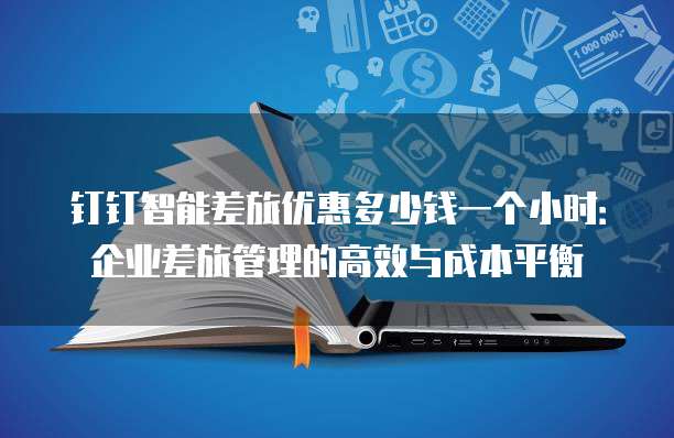钉钉智能差旅优惠多少钱一个小时:企业差旅管理的高效与成本平衡