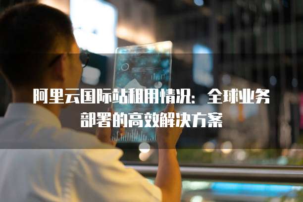 阿里云国际站租用情况:全球业务部署的高效解决方案