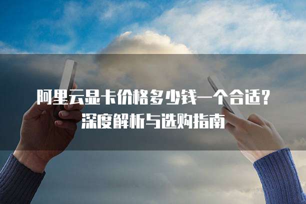 阿里云显卡价格多少钱一个合适?深度解析与选购指南