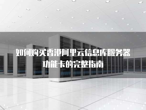 如何购买香港阿里云信息库服务器功能卡的完整指南