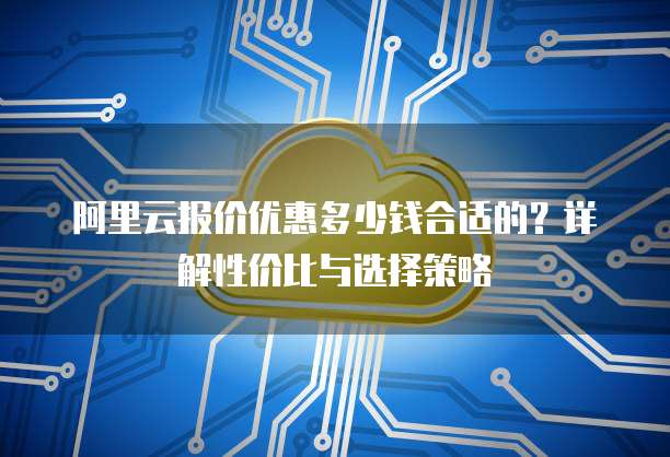 阿里云报价优惠多少钱合适的?详解性价比与选择策略